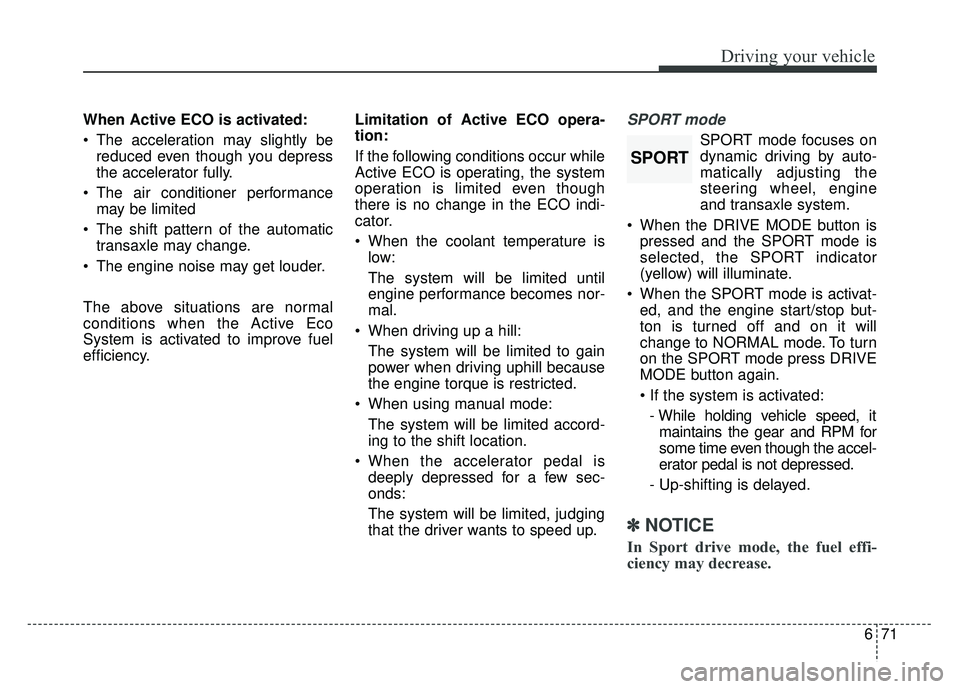 KIA SPORTAGE 2018  Owners Manual 671
Driving your vehicle
When Active ECO is activated:
 The acceleration may slightly bereduced even though you depress
the accelerator fully.
 The air conditioner performance may be limited
 The shif