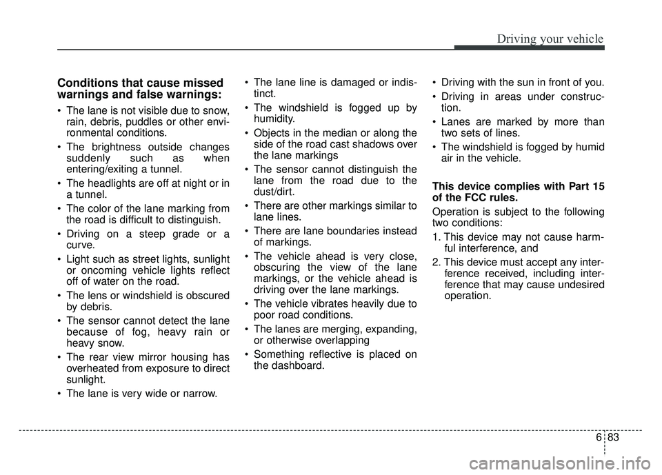 KIA SPORTAGE 2018  Owners Manual 683
Driving your vehicle
Conditions that cause missed
warnings and false warnings:
 The lane is not visible due to snow,rain, debris, puddles or other envi-
ronmental conditions.
 The brightness outsi
