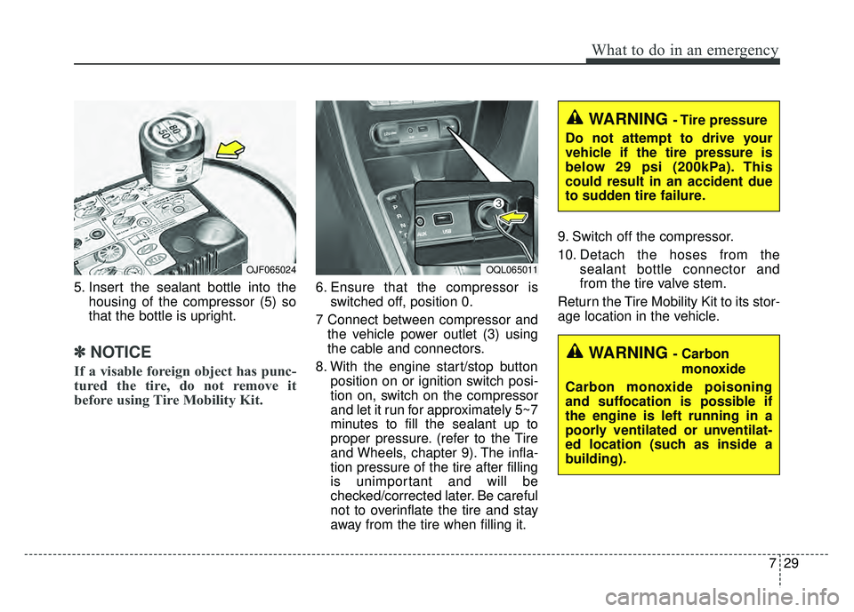 KIA SPORTAGE 2018  Owners Manual 729
What to do in an emergency
5. Insert the sealant bottle into thehousing of the compressor (5) so
that the bottle is upright.
✽ ✽NOTICE
If a visable foreign object has punc-
tured the tire, do 