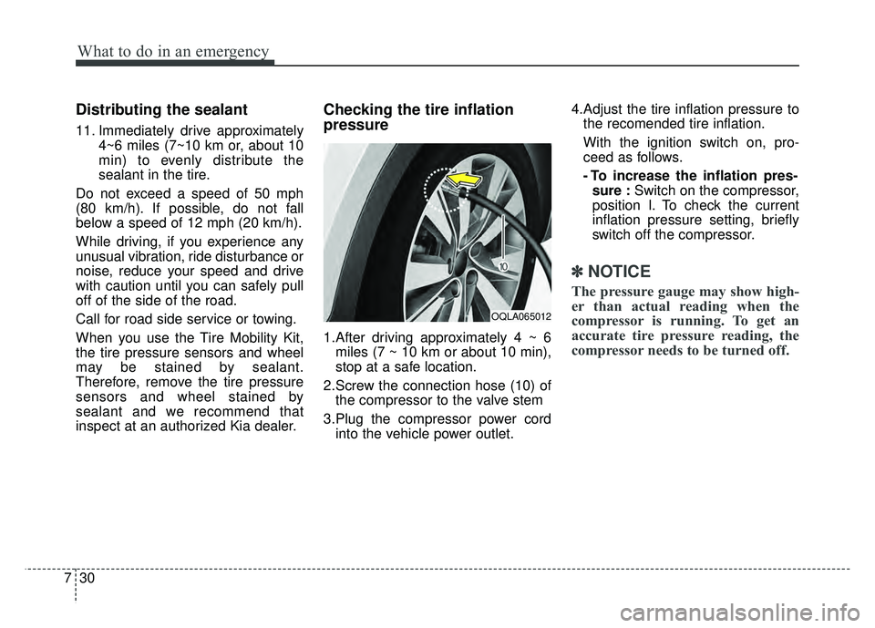 KIA SPORTAGE 2018  Owners Manual What to do in an emergency
30
7
Distributing the sealant
11. Immediately drive approximately
4~6 miles (7~10 km or, about 10
min) to evenly distribute the
sealant in the tire.
Do not exceed a speed of