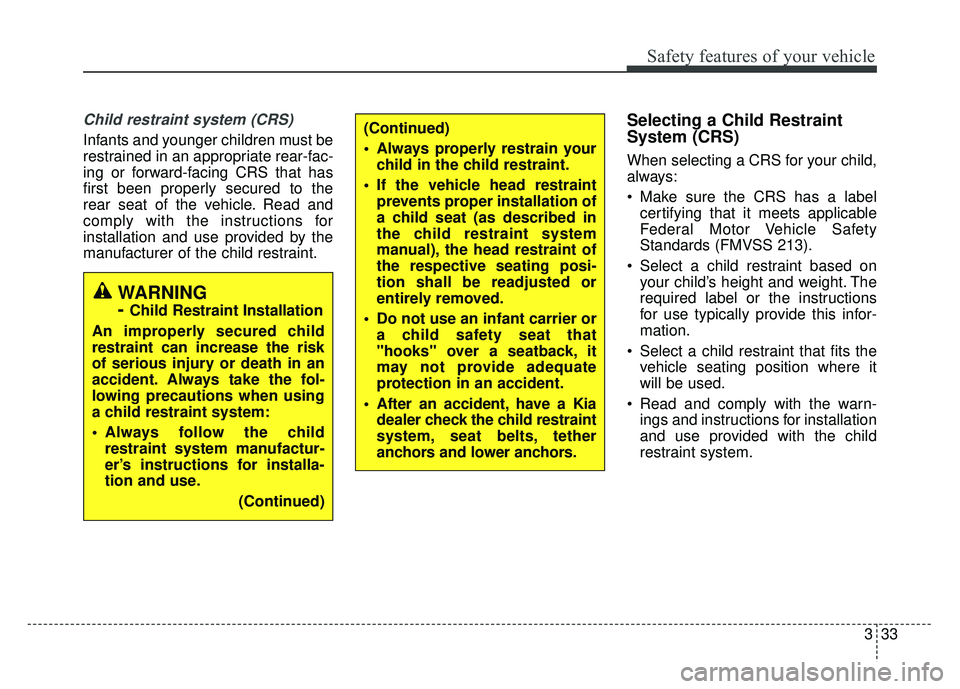 KIA SPORTAGE 2018  Owners Manual 333
Safety features of your vehicle
Child restraint system (CRS) 
Infants and younger children must be
restrained in an appropriate rear-fac-
ing or forward-facing CRS that has
first been properly sec