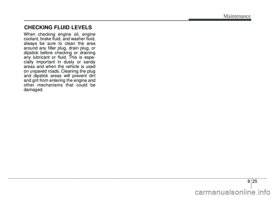 KIA SPORTAGE 2018 Owners Manual 825
Maintenance
CHECKING FLUID LEVELS
When checking engine oil, engine
coolant, brake fluid, and washer fluid,
always be sure to clean the area
around any filler plug, drain plug, or
dipstick before c KIA SPORTAGE 2018 Owners Manual 825
Maintenance
CHECKING FLUID LEVELS
When checking engine oil, engine
coolant, brake fluid, and washer fluid,
always be sure to clean the area
around any filler plug, drain plug, or
dipstick before c