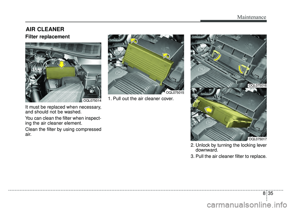 KIA SPORTAGE 2018 Owners Manual 835
Maintenance
AIR CLEANER
Filter replacement
It must be replaced when necessary,
and should not be washed.
You can clean the filter when inspect-
ing the air cleaner element.
Clean the filter by us KIA SPORTAGE 2018 Owners Manual 835
Maintenance
AIR CLEANER
Filter replacement
It must be replaced when necessary,
and should not be washed.
You can clean the filter when inspect-
ing the air cleaner element.
Clean the filter by us