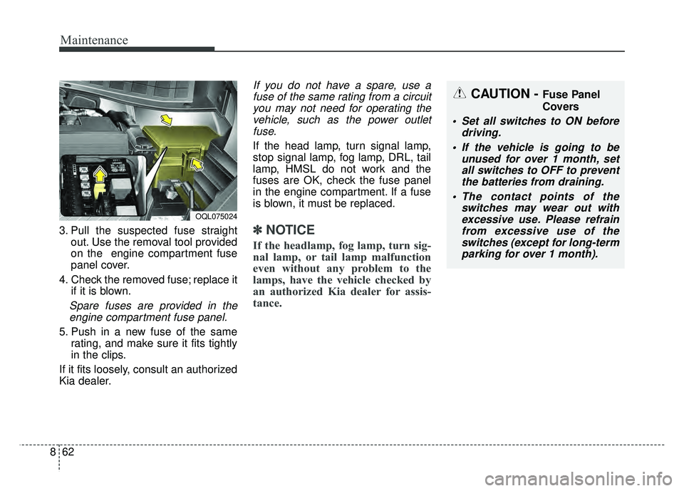 KIA SPORTAGE 2018  Owners Manual Maintenance
62
8
3. Pull the suspected fuse straight
out. Use the removal tool provided
on the  engine compartment fuse
panel cover.
4. Check the removed fuse; replace it if it is blown.
Spare fuses a