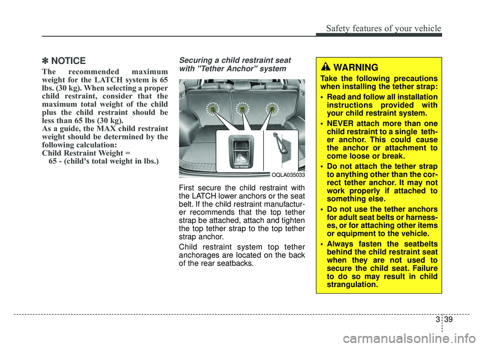KIA SPORTAGE 2018 Workshop Manual 339
Safety features of your vehicle
✽
✽NOTICE
The recommended maximum
weight for the LATCH system is 65
lbs. (30 kg). When selecting a proper
child restraint, consider that the
maximum total weigh KIA SPORTAGE 2018 Workshop Manual 339
Safety features of your vehicle
✽
✽NOTICE
The recommended maximum
weight for the LATCH system is 65
lbs. (30 kg). When selecting a proper
child restraint, consider that the
maximum total weigh