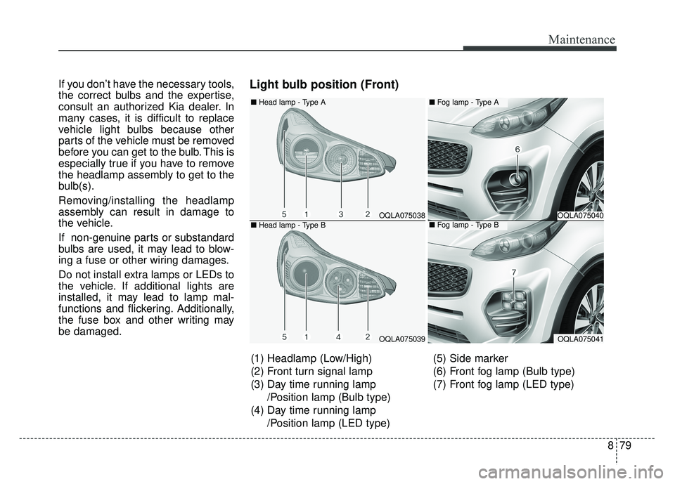 KIA SPORTAGE 2018 Owners Manual 879
Maintenance
If you don’t have the necessary tools,
the correct bulbs and the expertise,
consult an authorized Kia dealer. In
many cases, it is difficult to replace
vehicle light bulbs because ot KIA SPORTAGE 2018 Owners Manual 879
Maintenance
If you don’t have the necessary tools,
the correct bulbs and the expertise,
consult an authorized Kia dealer. In
many cases, it is difficult to replace
vehicle light bulbs because ot