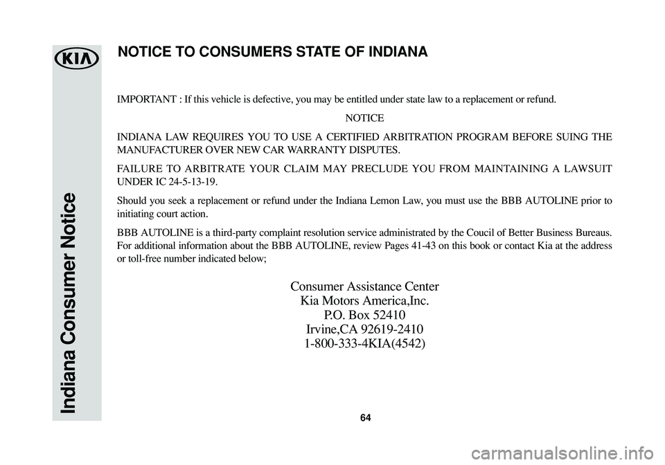 KIA SPORTAGE 2016  Warranty and Consumer Information Guide 64Indiana Consumer Notice
IMPORTANT : If this vehicle is defective, you may be entitled under state law to a replacement or refund.
NOTICE
INDIANA LAW REQUIRES YOU TO USE A CERTIFIED ARBITRATION PROGR