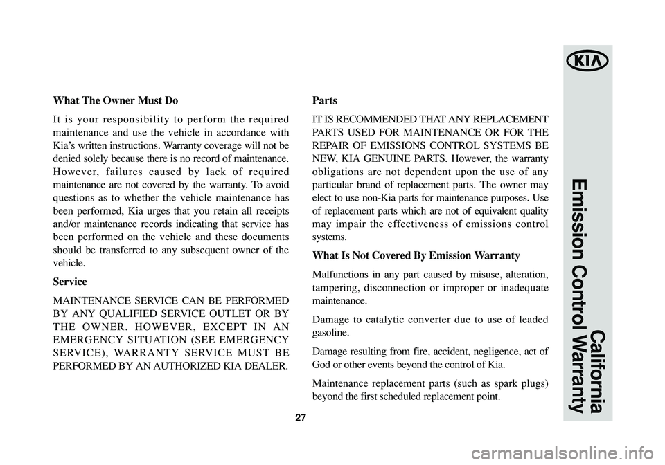 KIA SPORTAGE 2015 Warranty and Consumer Information Guide 27
California
Emission Control Warranty
What The Owner Must Do
It is your responsibility to perform the required
maintenance and use the vehicle in accordance with
Kia’s written instructions. Warran KIA SPORTAGE 2015 Warranty and Consumer Information Guide 27
California
Emission Control Warranty
What The Owner Must Do
It is your responsibility to perform the required
maintenance and use the vehicle in accordance with
Kia’s written instructions. Warran