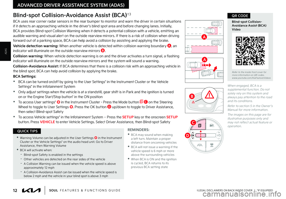 KIA SOUL 2023 Features and Functions Guide 12†LEGAL DISCL AIMERS ON BACK INSIDE COVER | *IF EQUIPPEDSOUL FEATURES & FUNCTIONS GUIDE
ADVANCED DRIVER ASSISTANCE SYSTEM (ADAS)
ADAS
Blind-spot Collision-Avoidance Assist (BCA)†3
BCA uses r KIA SOUL 2023 Features and Functions Guide 12†LEGAL DISCL AIMERS ON BACK INSIDE COVER | *IF EQUIPPEDSOUL FEATURES & FUNCTIONS GUIDE
ADVANCED DRIVER ASSISTANCE SYSTEM (ADAS)
ADAS
Blind-spot Collision-Avoidance Assist (BCA)†3
BCA uses r