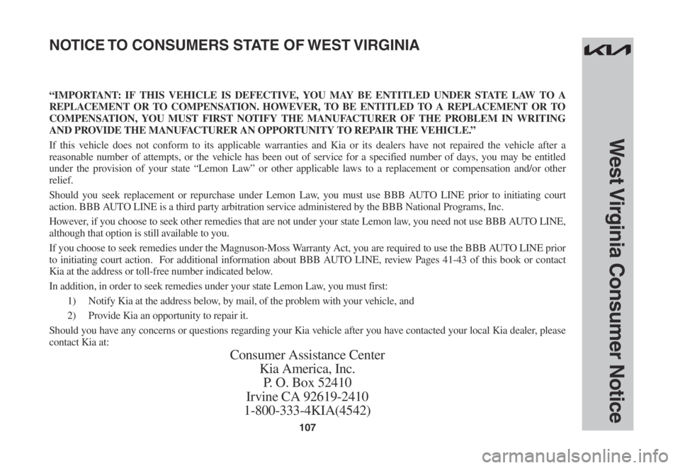 KIA SOUL 2023 Warranty and Consumer Information Guide 107
West Virginia Consumer Notice
“IMPORTANT: IF THIS VEHICLE IS DEFECTIVE, YOU MAY BE ENTITLED UNDER STATE LAW TO A
REPLACEMENT OR TO COMPENSATION. HOWEVER, TO BE ENTITLED TO A REPLACEMENT OR TO
KIA SOUL 2023 Warranty and Consumer Information Guide 107
West Virginia Consumer Notice
“IMPORTANT: IF THIS VEHICLE IS DEFECTIVE, YOU MAY BE ENTITLED UNDER STATE LAW TO A
REPLACEMENT OR TO COMPENSATION. HOWEVER, TO BE ENTITLED TO A REPLACEMENT OR TO