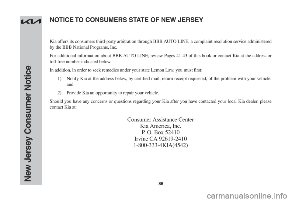 KIA SOUL 2023 Warranty and Consumer Information Guide 86New Jersey Consumer Notice
Kia offers its consumers third-party arbitration through BBB AUTO LINE, a complaint resolution service administered
by the BBB National Programs, Inc.
For additional info KIA SOUL 2023 Warranty and Consumer Information Guide 86New Jersey Consumer Notice
Kia offers its consumers third-party arbitration through BBB AUTO LINE, a complaint resolution service administered
by the BBB National Programs, Inc.
For additional info