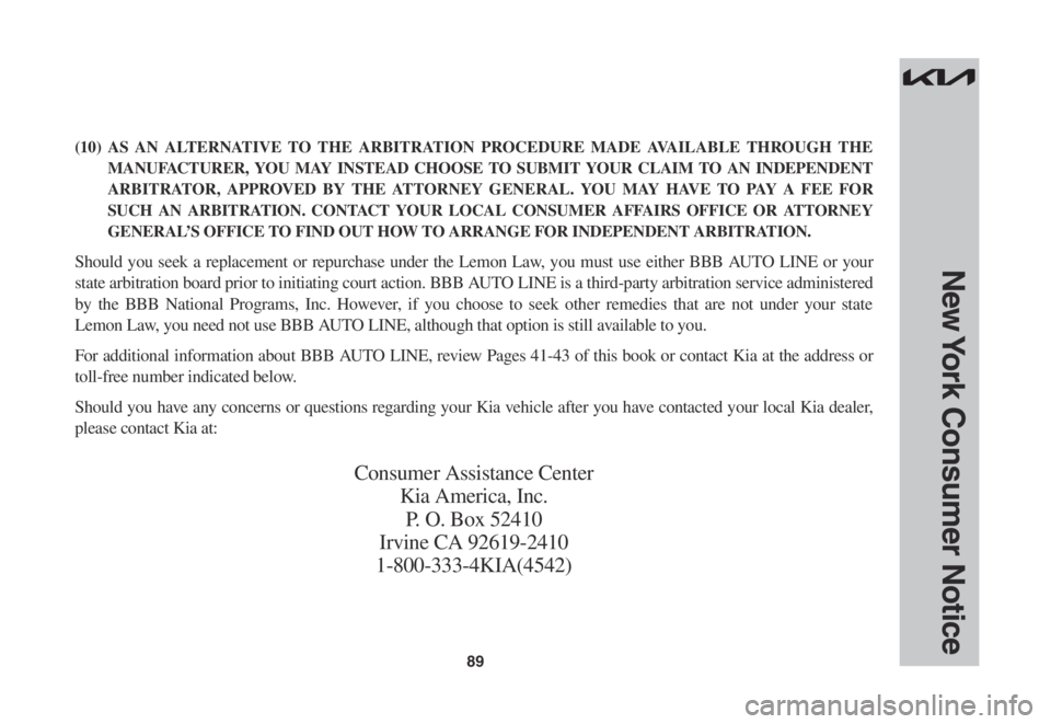 KIA SOUL 2023 Warranty and Consumer Information Guide 89
New York Consumer Notice
(10) AS AN ALTERNATIVE TO THE ARBITRATION PROCEDURE MADE AVAILABLE THROUGH THE
MANUFACTURER, YOU MAY INSTEAD CHOOSE TO SUBMIT YOUR CLAIM TO AN INDEPENDENT
ARBITRATOR, APP KIA SOUL 2023 Warranty and Consumer Information Guide 89
New York Consumer Notice
(10) AS AN ALTERNATIVE TO THE ARBITRATION PROCEDURE MADE AVAILABLE THROUGH THE
MANUFACTURER, YOU MAY INSTEAD CHOOSE TO SUBMIT YOUR CLAIM TO AN INDEPENDENT
ARBITRATOR, APP