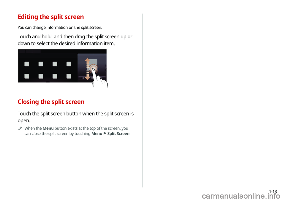 KIA SOUL 2020 Navigation System Quick Reference Guide 1-13
Editing the split screen
You can change information on the split screen.
Touch and hold, and then drag the split screen up or
down to select the desired information item.
Closing the split scree KIA SOUL 2020 Navigation System Quick Reference Guide 1-13
Editing the split screen
You can change information on the split screen.
Touch and hold, and then drag the split screen up or
down to select the desired information item.
Closing the split scree