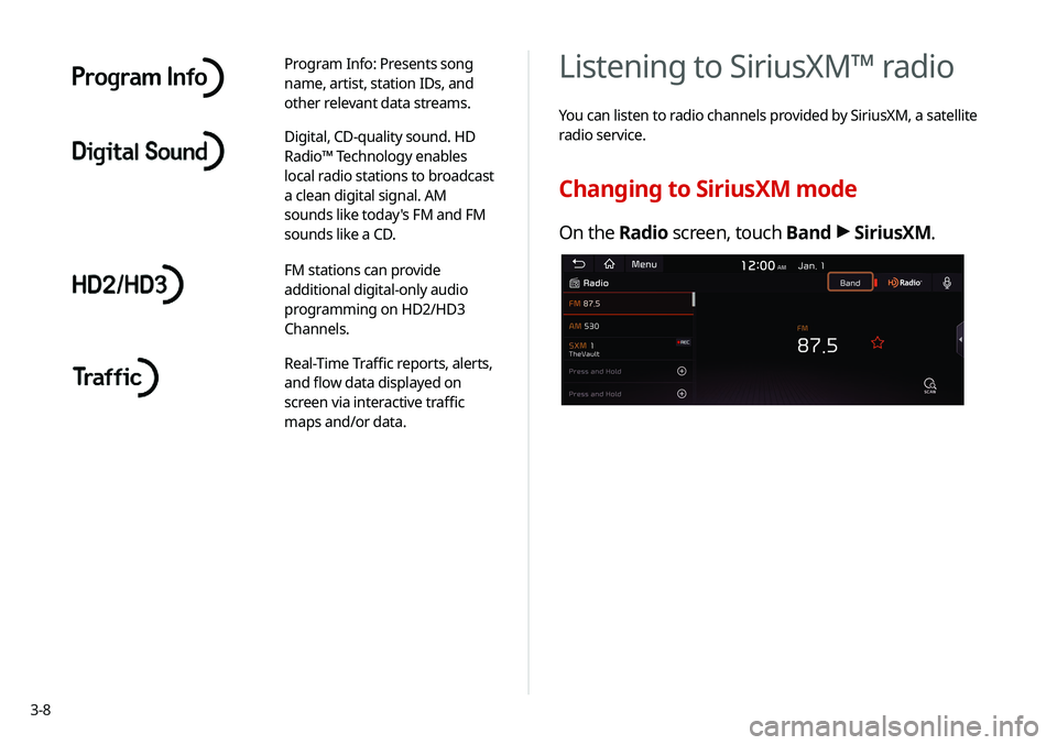 KIA SOUL 2020 Navigation System Quick Reference Guide 3-8
Listening to SiriusXM™ radio
You can listen to radio channels provided by SiriusXM, a satellite
radio service.
Changing to SiriusXM mode
On the Radio screen, touch Band >
SiriusXM.
Program Inf KIA SOUL 2020 Navigation System Quick Reference Guide 3-8
Listening to SiriusXM™ radio
You can listen to radio channels provided by SiriusXM, a satellite
radio service.
Changing to SiriusXM mode
On the Radio screen, touch Band >
SiriusXM.
Program Inf