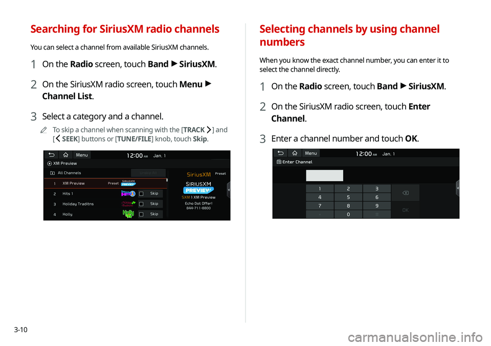 KIA SOUL 2020 Navigation System Quick Reference Guide 3-10
Selecting channels by using channel
numbers
When you know the exact channel number, you can enter it to
select the channel directly.
1 On the Radio screen, touch Band >
SiriusXM.
2 On the Siri KIA SOUL 2020 Navigation System Quick Reference Guide 3-10
Selecting channels by using channel
numbers
When you know the exact channel number, you can enter it to
select the channel directly.
1 On the Radio screen, touch Band >
SiriusXM.
2 On the Siri