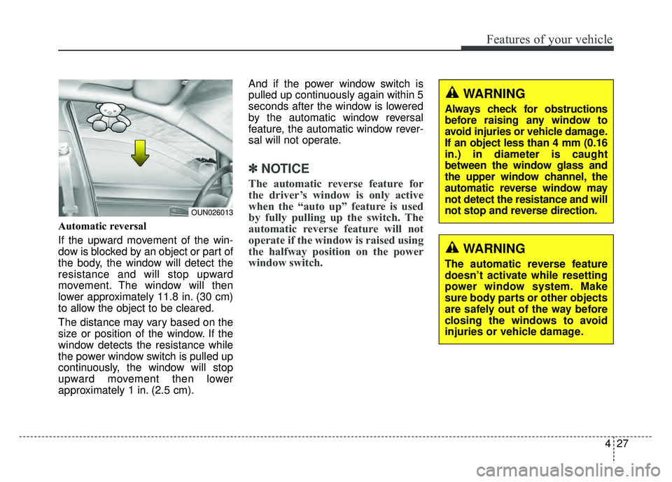 KIA SOUL 2018 Owners Manual 427
Features of your vehicle
Automatic reversal
If the upward movement of the win-
dow is blocked by an object or part of
the body, the window will detect the
resistance and will stop upward
movement KIA SOUL 2018 Owners Manual 427
Features of your vehicle
Automatic reversal
If the upward movement of the win-
dow is blocked by an object or part of
the body, the window will detect the
resistance and will stop upward
movement