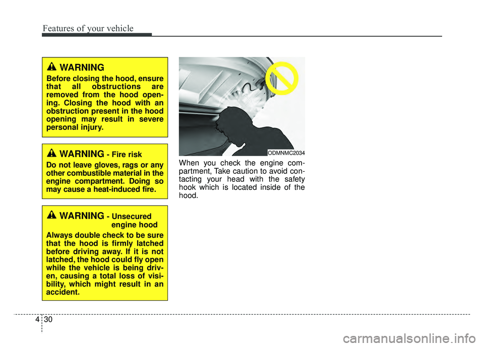 KIA SOUL 2018  Owners Manual Features of your vehicle
30
4
When you check the engine com-
partment, Take caution to avoid con-
tacting your head with the safety
hook which is located inside of the
hood.
WARNING- Fire risk
Do not 