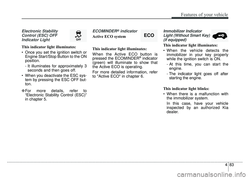 KIA SOUL 2018 Owners Manual 483
Features of your vehicle
Electronic StabilityControl (ESC) OFFIndicator Light
This indicator light illuminates:
Once you set the ignition switch or Engine Start/Stop Button to the ON
position.
- KIA SOUL 2018 Owners Manual 483
Features of your vehicle
Electronic StabilityControl (ESC) OFFIndicator Light
This indicator light illuminates:
Once you set the ignition switch or Engine Start/Stop Button to the ON
position.
-