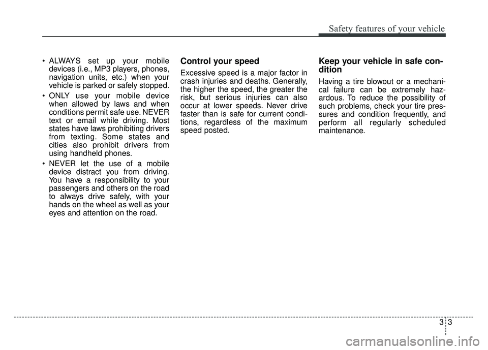 KIA SOUL 2018 Owners Manual 33
Safety features of your vehicle
• ALWAYS set up your mobiledevices (i.e., MP3 players, phones,
navigation units, etc.) when your
vehicle is parked or safely stopped.
ONLY use your mobile device KIA SOUL 2018 Owners Manual 33
Safety features of your vehicle
• ALWAYS set up your mobiledevices (i.e., MP3 players, phones,
navigation units, etc.) when your
vehicle is parked or safely stopped.
ONLY use your mobile device