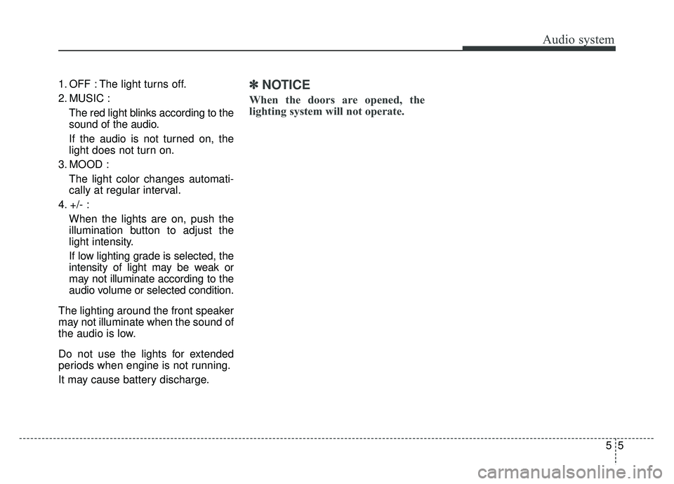 KIA SOUL 2018 Owners Manual Audio system
55
1. OFF : The light turns off.
2. MUSIC :
The red light blinks according to the
sound of the audio.
If the audio is not turned on, the
light does not turn on.
3. MOOD : The light color KIA SOUL 2018 Owners Manual Audio system
55
1. OFF : The light turns off.
2. MUSIC :
The red light blinks according to the
sound of the audio.
If the audio is not turned on, the
light does not turn on.
3. MOOD : The light color
