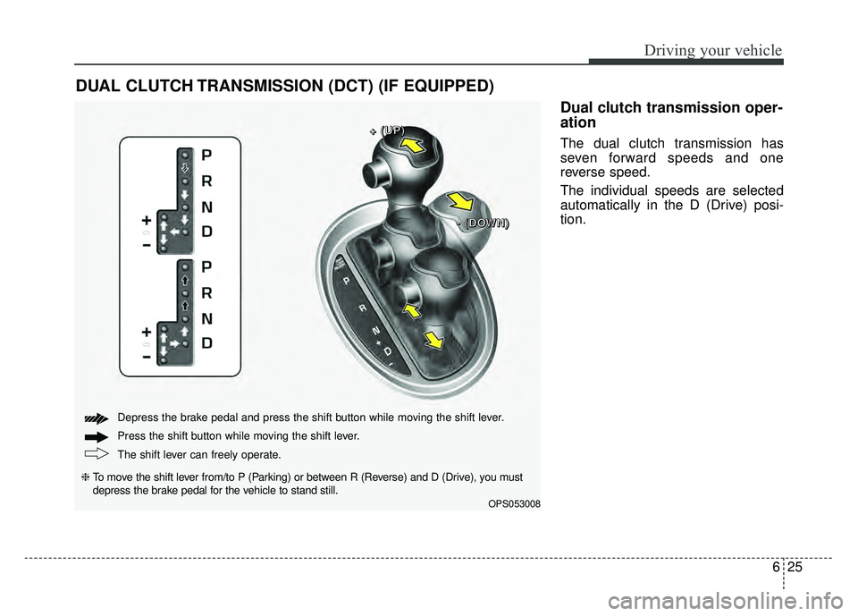 KIA SOUL 2018  Owners Manual 625
Driving your vehicle
Dual clutch transmission oper-
ation 
The dual clutch transmission has
seven forward speeds and one
reverse speed.
The individual speeds are selected
automatically in the D (D