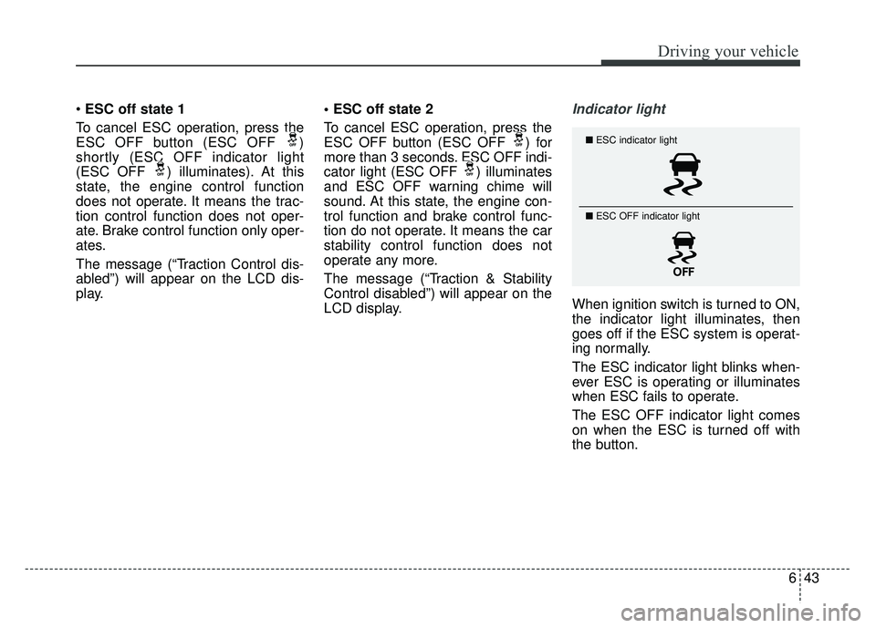 KIA SOUL 2018  Owners Manual 643
Driving your vehicle
ESC off state 1
To cancel ESC operation, press the
ESC OFF button (ESC OFF  )
shortly (ESC OFF indicator light
(ESC OFF  ) illuminates). At this
state, the engine control func