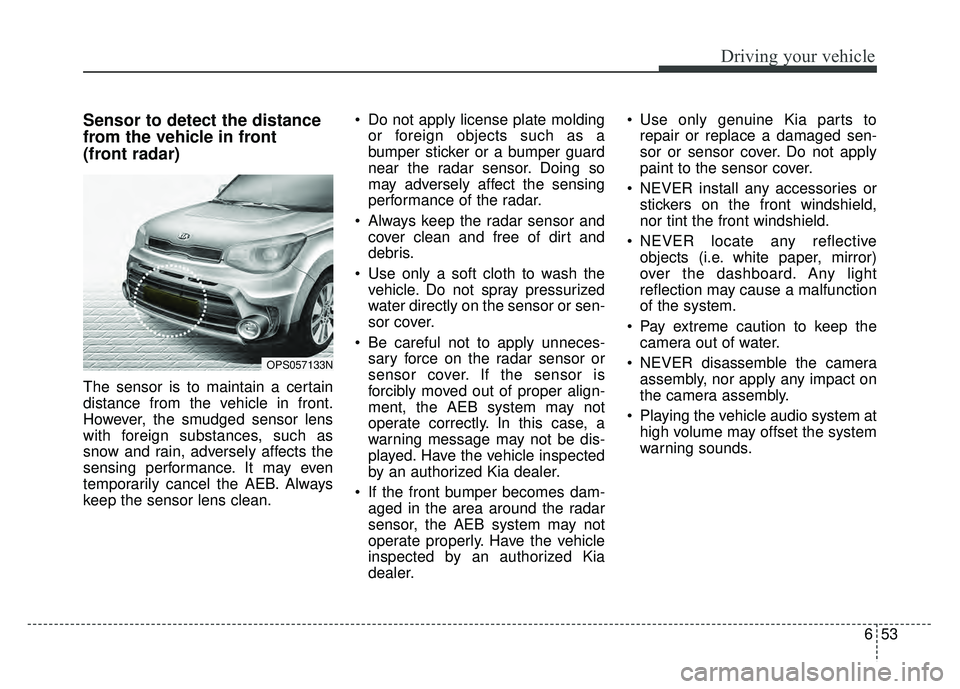 KIA SOUL 2018  Owners Manual 653
Driving your vehicle
Sensor to detect the distance
from the vehicle in front 
(front radar)
The sensor is to maintain a certain
distance from the vehicle in front.
However, the smudged sensor lens