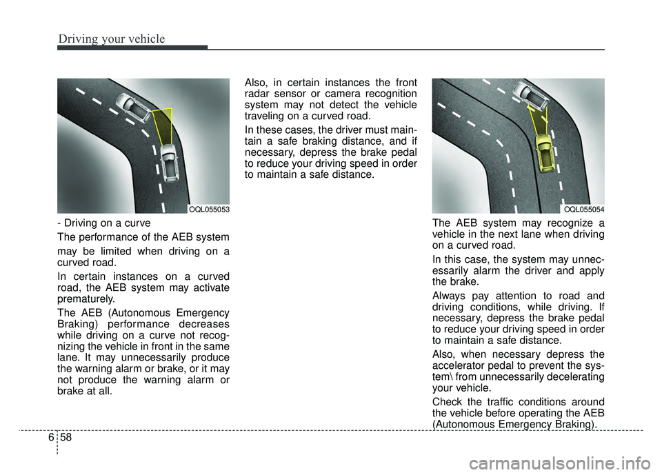 KIA SOUL 2018  Owners Manual Driving your vehicle
58
6
- Driving on a curve
The performance of the AEB system
may be limited when driving on a
curved road.
In certain instances on a curved
road, the AEB system may activate
premat