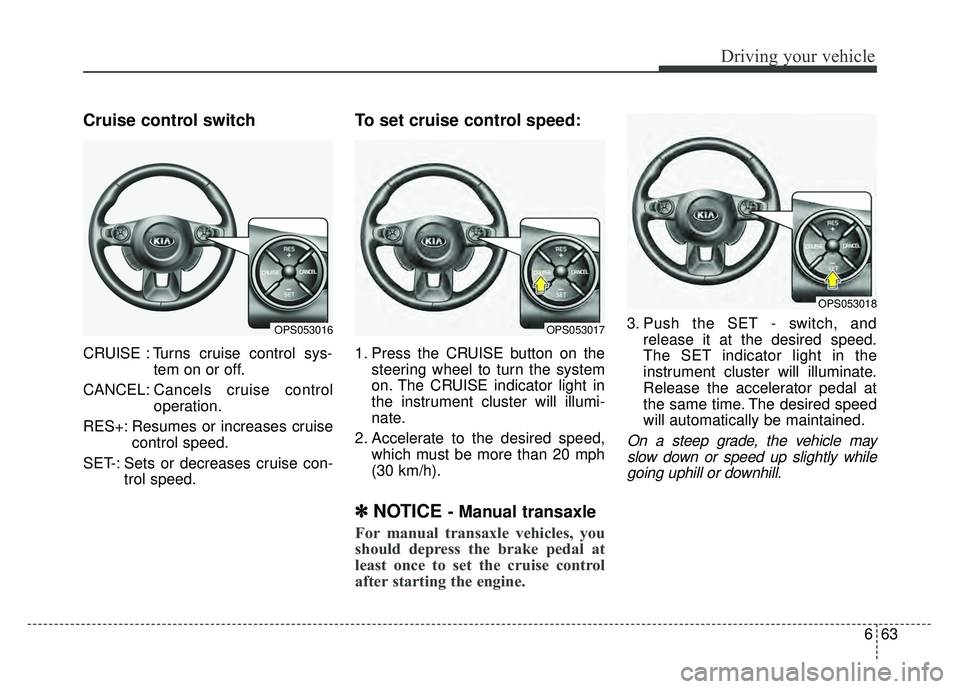 KIA SOUL 2018  Owners Manual 663
Driving your vehicle
Cruise control switch
CRUISE : Turns cruise control sys-tem on or off.
CANCEL: Cancels cruise control
operation.
RES+: Resumes or increases cruise control speed.
SET-: Sets or