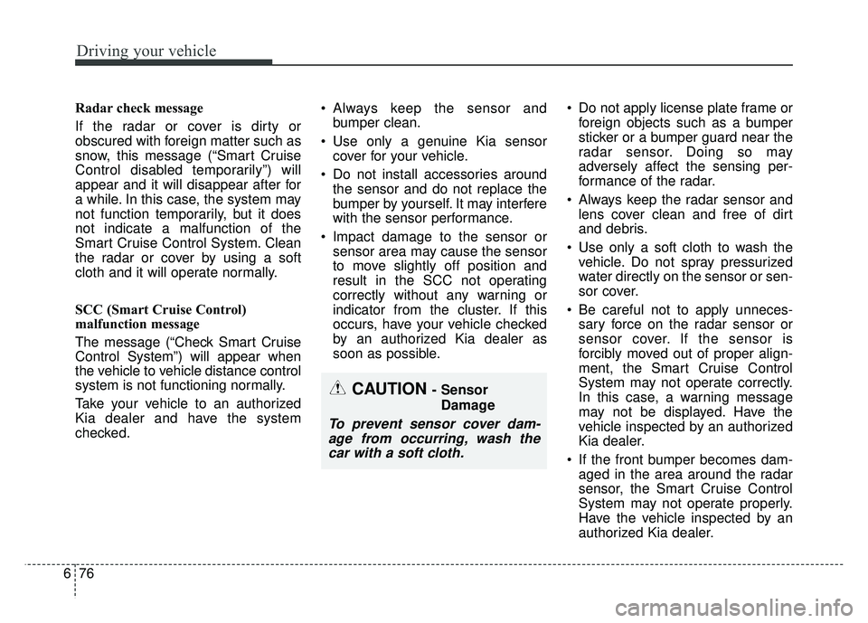 KIA SOUL 2018  Owners Manual Driving your vehicle
76
6
Radar check message
If the radar or cover is dirty or
obscured with foreign matter such as
snow, this message (“Smart Cruise
Control disabled temporarily”) will
appear an
