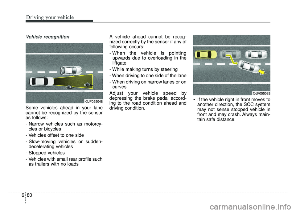KIA SOUL 2018  Owners Manual Driving your vehicle
80
6
Vehicle recognition
Some vehicles ahead in your lane
cannot be recognized by the sensor
as follows:
- Narrow vehicles such as motorcy-
cles or bicycles
- Vehicles offset to o