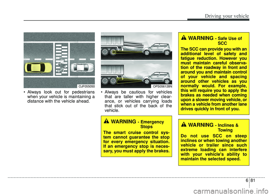 KIA SOUL 2018  Owners Manual 681
Driving your vehicle
 Always look out for pedestrianswhen your vehicle is maintaining a
distance with the vehicle ahead.  Always be cautious for vehicles
that are taller with higher clear-
ance, o