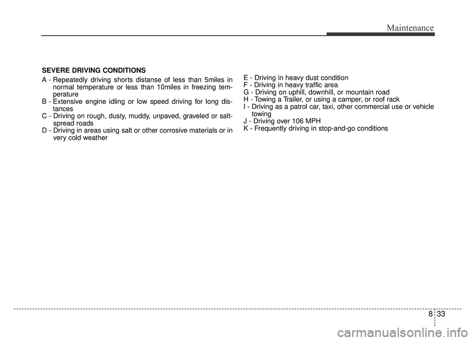 KIA SOUL 2018 Owners Manual 833
Maintenance
SEVERE DRIVING CONDITIONS
A - Repeatedly driving shorts distanse of less than 5miles innormal temperature or less than 10miles in freezing tem-
perature
B - Extensive engine idling or KIA SOUL 2018 Owners Manual 833
Maintenance
SEVERE DRIVING CONDITIONS
A - Repeatedly driving shorts distanse of less than 5miles innormal temperature or less than 10miles in freezing tem-
perature
B - Extensive engine idling or