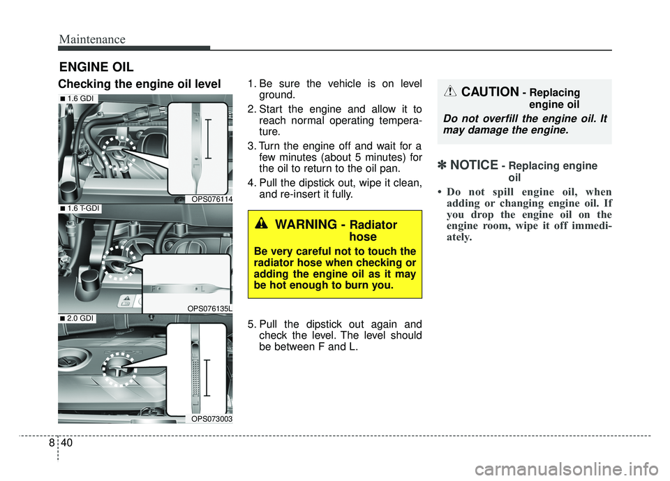 KIA SOUL 2018 Owners Manual Maintenance
40
8
ENGINE OIL
Checking the engine oil level1. Be sure the vehicle is on level
ground.
2. Start the engine and allow it to reach normal operating tempera-
ture.
3. Turn the engine off and KIA SOUL 2018 Owners Manual Maintenance
40
8
ENGINE OIL
Checking the engine oil level1. Be sure the vehicle is on level
ground.
2. Start the engine and allow it to reach normal operating tempera-
ture.
3. Turn the engine off and