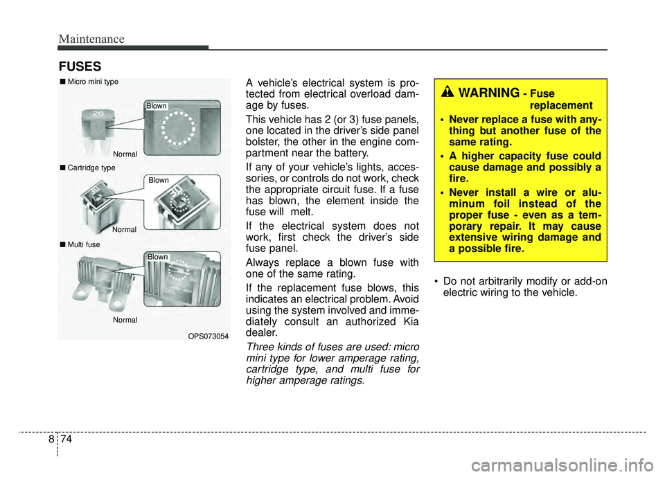 KIA SOUL 2018  Owners Manual Maintenance
74
8
FUSES
A vehicle’s electrical system is pro-
tected from electrical overload dam-
age by fuses.
This vehicle has 2 (or 3) fuse panels,
one located in the driver’s side panel
bolste