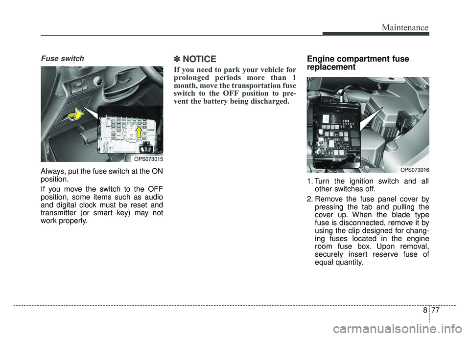 KIA SOUL 2018 Owners Manual 877
Maintenance
Fuse switch
Always, put the fuse switch at the ON
position.
If you move the switch to the OFF
position, some items such as audio
and digital clock must be reset and
transmitter (or sma KIA SOUL 2018 Owners Manual 877
Maintenance
Fuse switch
Always, put the fuse switch at the ON
position.
If you move the switch to the OFF
position, some items such as audio
and digital clock must be reset and
transmitter (or sma