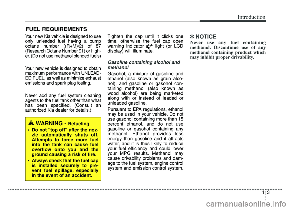 KIA SOUL 2018  Owners Manual 13
Introduction
Your new Kia vehicle is designed to use
only unleaded fuel having a pump
octane number ((R+M)/2) of 87
(Research Octane Number 91) or high-
er. (Do not use methanol blended fuels)
Your