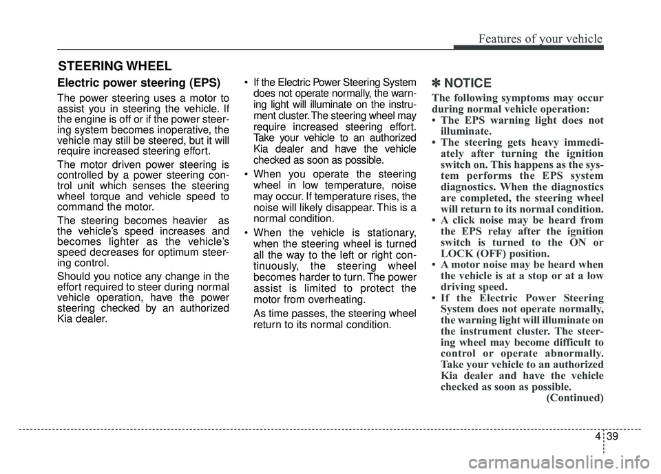 KIA SOUL 2017 Owners Manual 439
Features of your vehicle
Electric power steering (EPS)
The power steering uses a motor to
assist you in steering the vehicle. If
the engine is off or if the power steer-
ing system becomes inopera KIA SOUL 2017 Owners Manual 439
Features of your vehicle
Electric power steering (EPS)
The power steering uses a motor to
assist you in steering the vehicle. If
the engine is off or if the power steer-
ing system becomes inopera