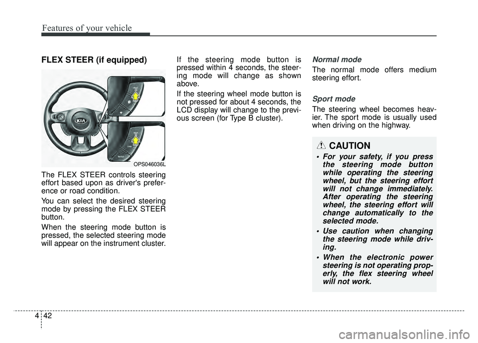 KIA SOUL 2017 Owners Manual Features of your vehicle
42
4
FLEX STEER (if equipped)
The FLEX STEER controls steering
effort based upon as drivers prefer-
ence or road condition.
You can select the desired steering
mode by pressi KIA SOUL 2017 Owners Manual Features of your vehicle
42
4
FLEX STEER (if equipped)
The FLEX STEER controls steering
effort based upon as drivers prefer-
ence or road condition.
You can select the desired steering
mode by pressi