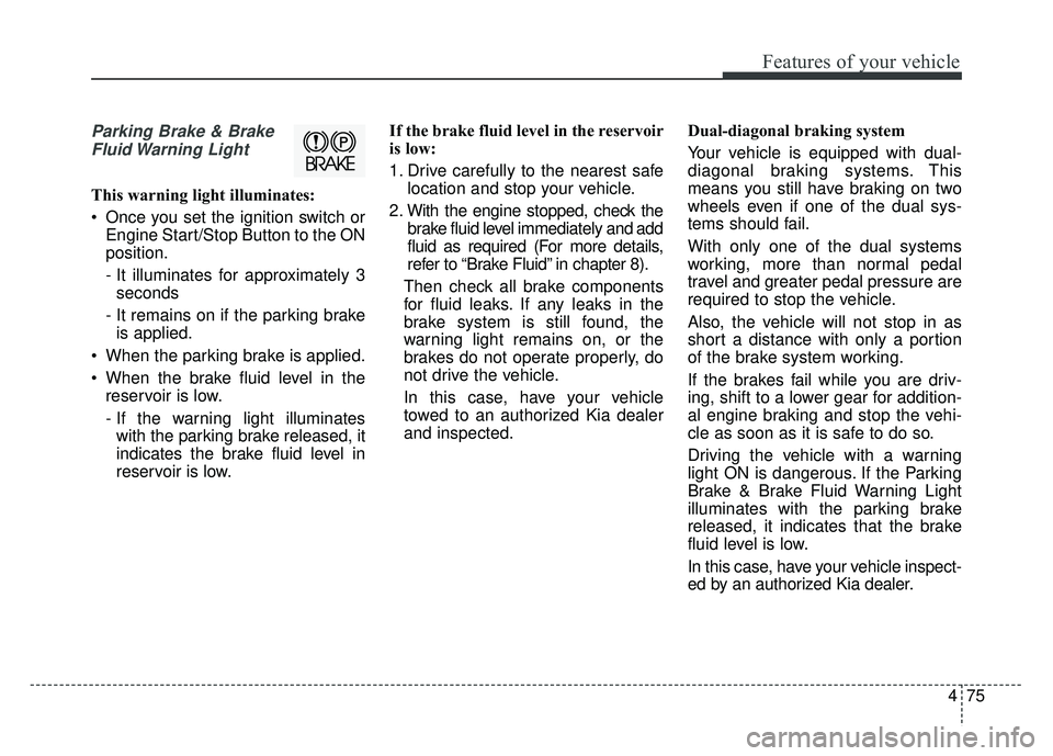 KIA SOUL 2017 Owners Manual 475
Features of your vehicle
Parking Brake & BrakeFluid Warning Light
This warning light illuminates:
Once you set the ignition switch or Engine Start/Stop Button to the ON
position.
- It illuminate KIA SOUL 2017 Owners Manual 475
Features of your vehicle
Parking Brake & BrakeFluid Warning Light
This warning light illuminates:
Once you set the ignition switch or Engine Start/Stop Button to the ON
position.
- It illuminate