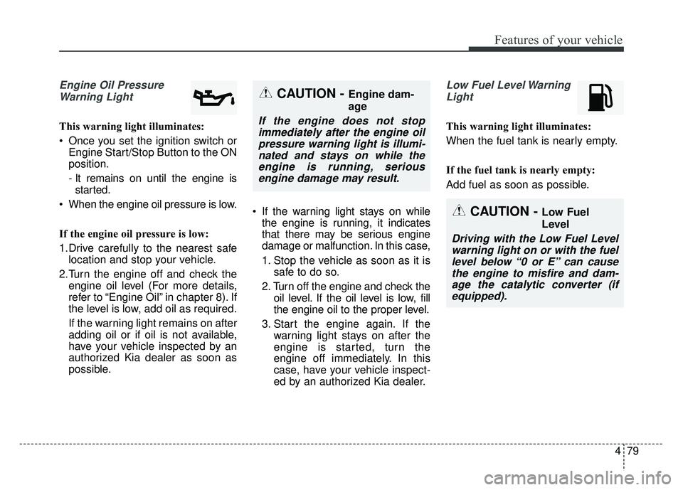 KIA SOUL 2017 Owners Manual 479
Features of your vehicle
Engine Oil PressureWarning Light
This warning light illuminates:
Once you set the ignition switch or Engine Start/Stop Button to the ON
position.
- It remains on until th KIA SOUL 2017 Owners Manual 479
Features of your vehicle
Engine Oil PressureWarning Light
This warning light illuminates:
Once you set the ignition switch or Engine Start/Stop Button to the ON
position.
- It remains on until th