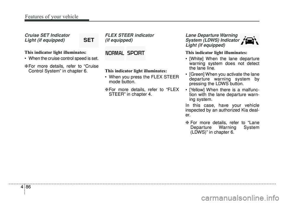 KIA SOUL 2017 Owners Manual Features of your vehicle
86
4
Cruise SET Indicator
Light (if equipped)
This indicator light illuminates:
When the cruise control speed is set.
❈ For more details, refer to “Cruise
Control System KIA SOUL 2017 Owners Manual Features of your vehicle
86
4
Cruise SET Indicator
Light (if equipped)
This indicator light illuminates:
When the cruise control speed is set.
❈ For more details, refer to “Cruise
Control System