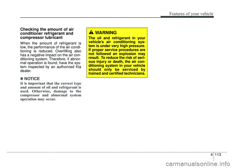 KIA SOUL 2017 Owners Manual 4113
Features of your vehicle
Checking the amount of air
conditioner refrigerant and
compressor lubricant
When the amount of refrigerant is
low, the performance of the air condi-
tioning is reduced. O KIA SOUL 2017 Owners Manual 4113
Features of your vehicle
Checking the amount of air
conditioner refrigerant and
compressor lubricant
When the amount of refrigerant is
low, the performance of the air condi-
tioning is reduced. O