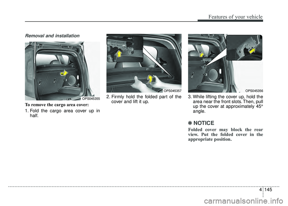 KIA SOUL 2017 Owners Manual 4145
Features of your vehicle
Removal and installation
To remove the cargo area cover:
1. Fold the cargo area cover up inhalf. 2. Firmly hold the folded part of the
cover and lift it up. 3. While lift KIA SOUL 2017 Owners Manual 4145
Features of your vehicle
Removal and installation
To remove the cargo area cover:
1. Fold the cargo area cover up inhalf. 2. Firmly hold the folded part of the
cover and lift it up. 3. While lift