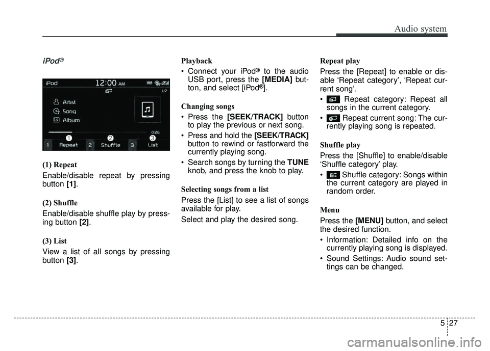 KIA SOUL 2017  Owners Manual Audio system
527
iPod®
(1) Repeat
Enable/disable repeat by pressing
button [1].
(2) Shuffle
Enable/disable shuffle play by press-
ing button  [2].
(3) List
View a list of all songs by pressing
button