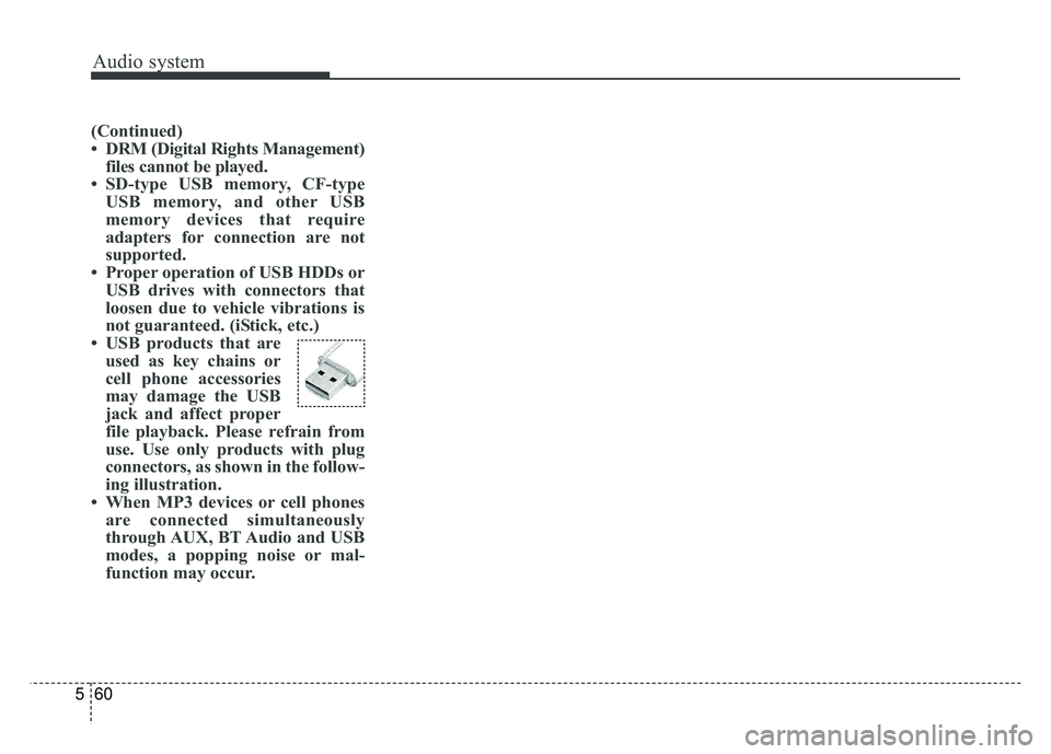 KIA SOUL 2017 Owners Manual Audio system
60
5
(Continued)
• DRM (Digital Rights Management)
files cannot be played.
• SD-type USB memory, CF-type USB memory, and other USB
memory devices that require
adapters for connection KIA SOUL 2017 Owners Manual Audio system
60
5
(Continued)
• DRM (Digital Rights Management)
files cannot be played.
• SD-type USB memory, CF-type USB memory, and other USB
memory devices that require
adapters for connection