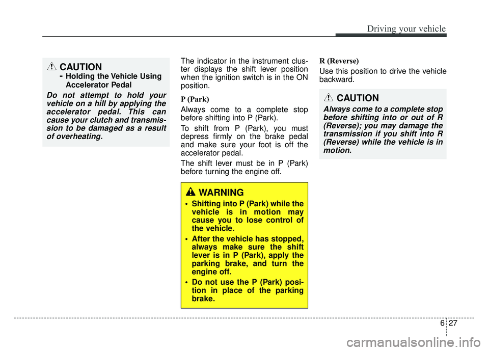 KIA SOUL 2017 Owners Manual 627
Driving your vehicle
The indicator in the instrument clus-
ter displays the shift lever position
when the ignition switch is in the ON
position.
P (Park)
Always come to a complete stop
before shi KIA SOUL 2017 Owners Manual 627
Driving your vehicle
The indicator in the instrument clus-
ter displays the shift lever position
when the ignition switch is in the ON
position.
P (Park)
Always come to a complete stop
before shi