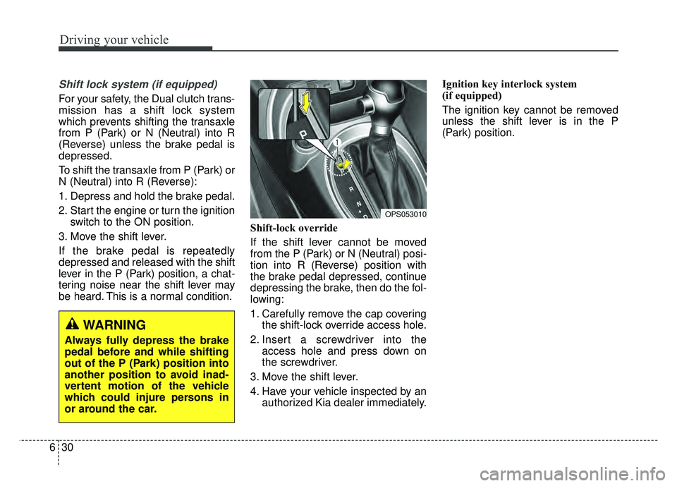 KIA SOUL 2017 Owners Manual Driving your vehicle
30
6
Shift lock system (if equipped)
For your safety, the Dual clutch trans-
mission has a shift lock system
which prevents shifting the transaxle
from P (Park) or N (Neutral) int KIA SOUL 2017 Owners Manual Driving your vehicle
30
6
Shift lock system (if equipped)
For your safety, the Dual clutch trans-
mission has a shift lock system
which prevents shifting the transaxle
from P (Park) or N (Neutral) int