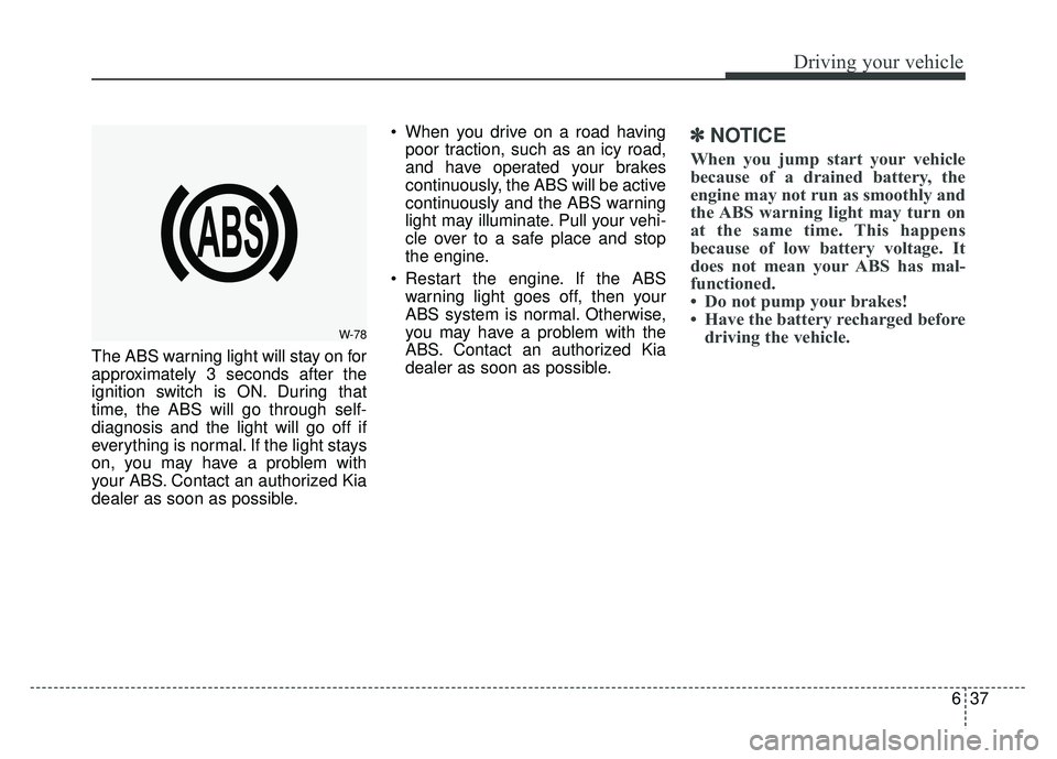 KIA SOUL 2017 Owners Manual 637
Driving your vehicle
The ABS warning light will stay on for
approximately 3 seconds after the
ignition switch is ON. During that
time, the ABS will go through self-
diagnosis and the light will go KIA SOUL 2017 Owners Manual 637
Driving your vehicle
The ABS warning light will stay on for
approximately 3 seconds after the
ignition switch is ON. During that
time, the ABS will go through self-
diagnosis and the light will go