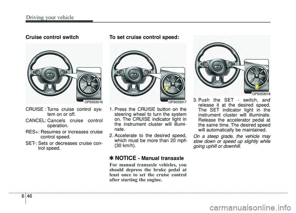 KIA SOUL 2017 Owners Manual Driving your vehicle
46
6
Cruise control switch
CRUISE : Turns cruise control sys-
tem on or off.
CANCEL: Cancels cruise control
operation.
RES+: Resumes or increases cruise control speed.
SET-: Sets KIA SOUL 2017 Owners Manual Driving your vehicle
46
6
Cruise control switch
CRUISE : Turns cruise control sys-
tem on or off.
CANCEL: Cancels cruise control
operation.
RES+: Resumes or increases cruise control speed.
SET-: Sets